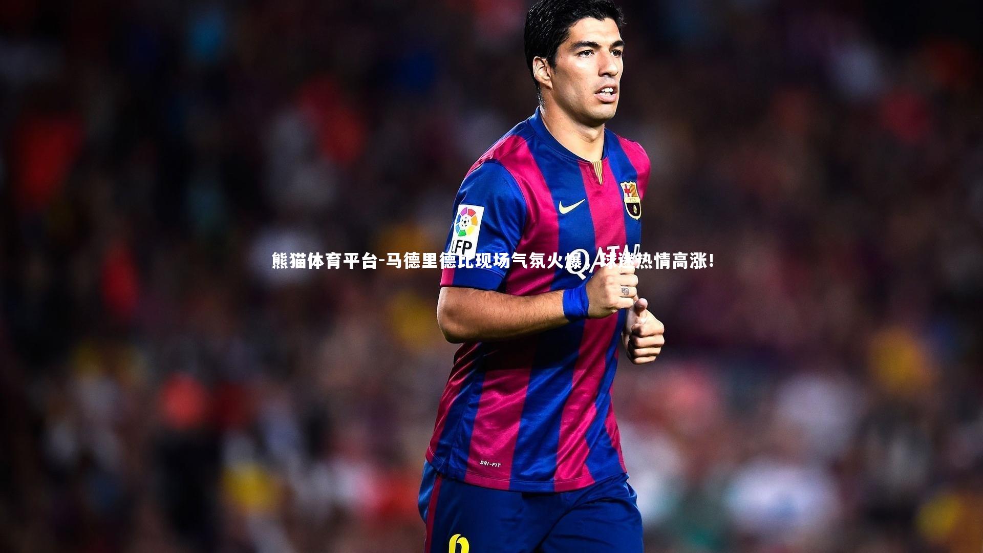 马德里德比现场气氛火爆，球迷热情高涨！