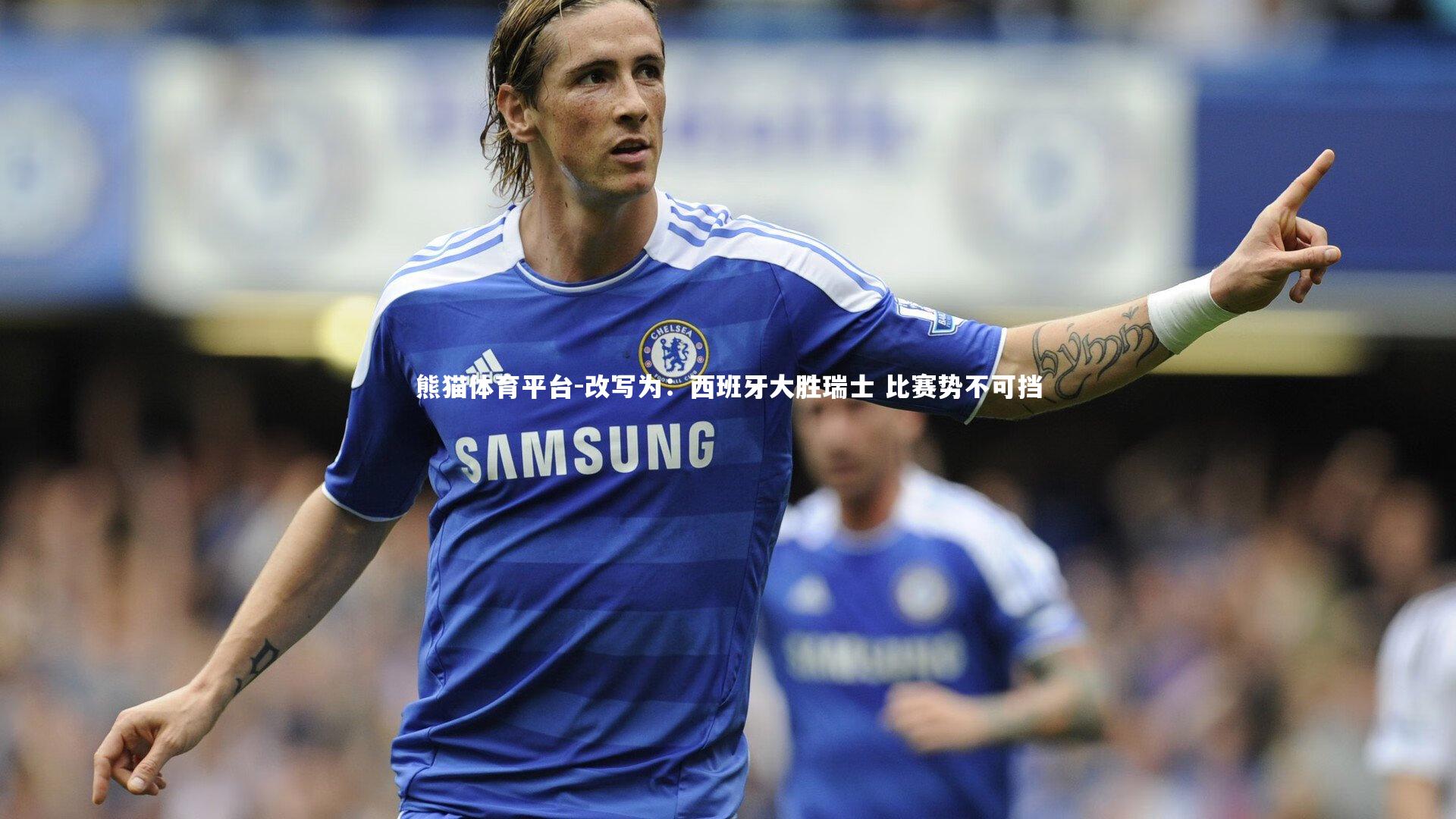 改写为：西班牙大胜瑞士 比赛势不可挡