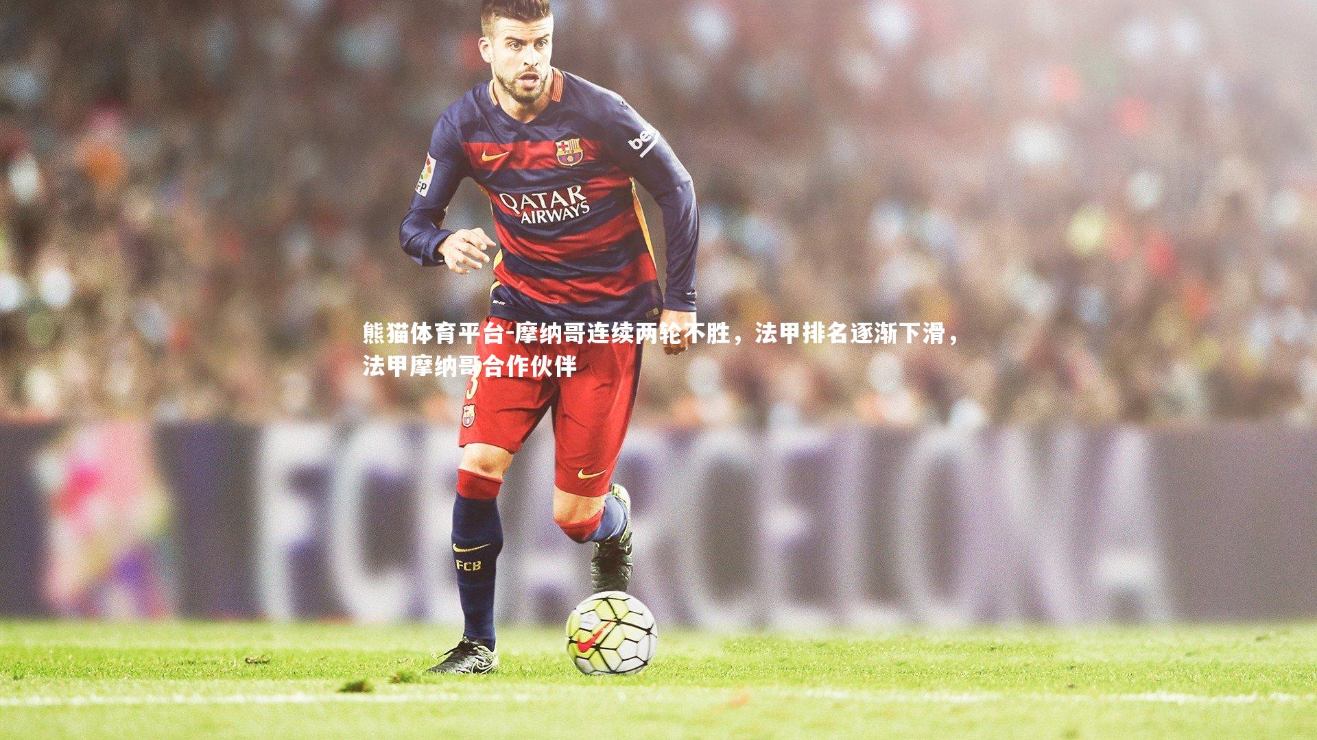 摩纳哥连续两轮不胜，法甲排名逐渐下滑，法甲摩纳哥合作伙伴