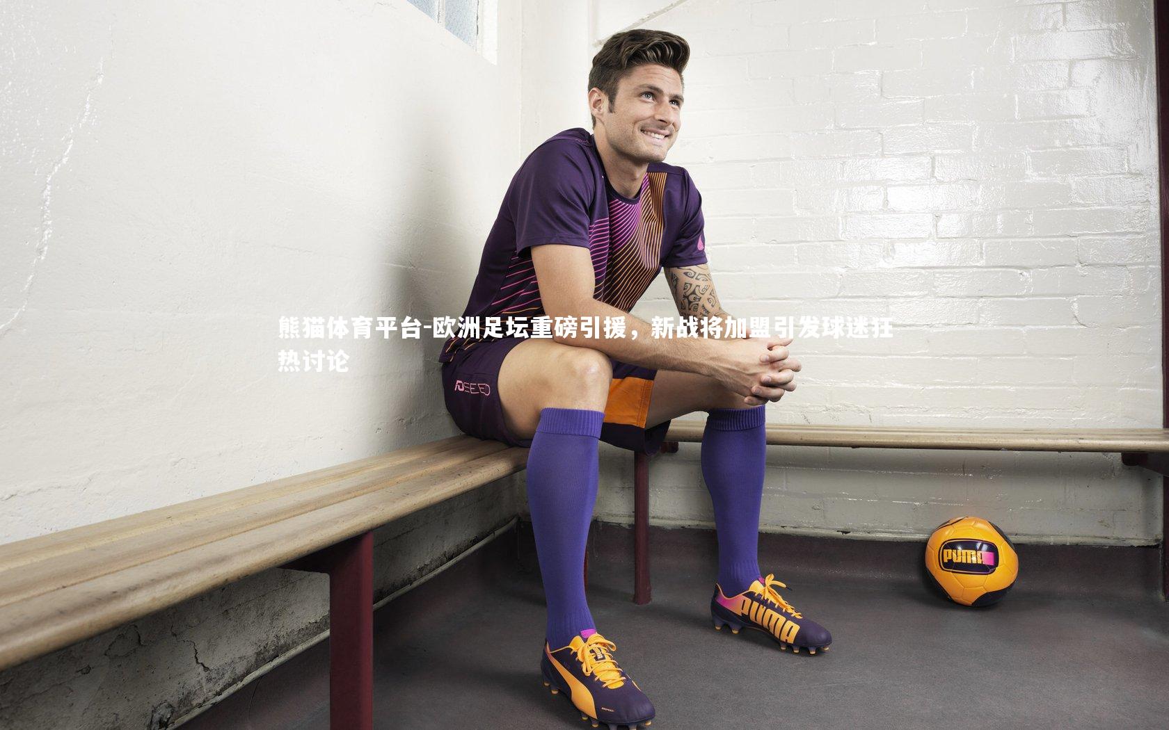 欧洲足坛重磅引援，新战将加盟引发球迷狂热讨论