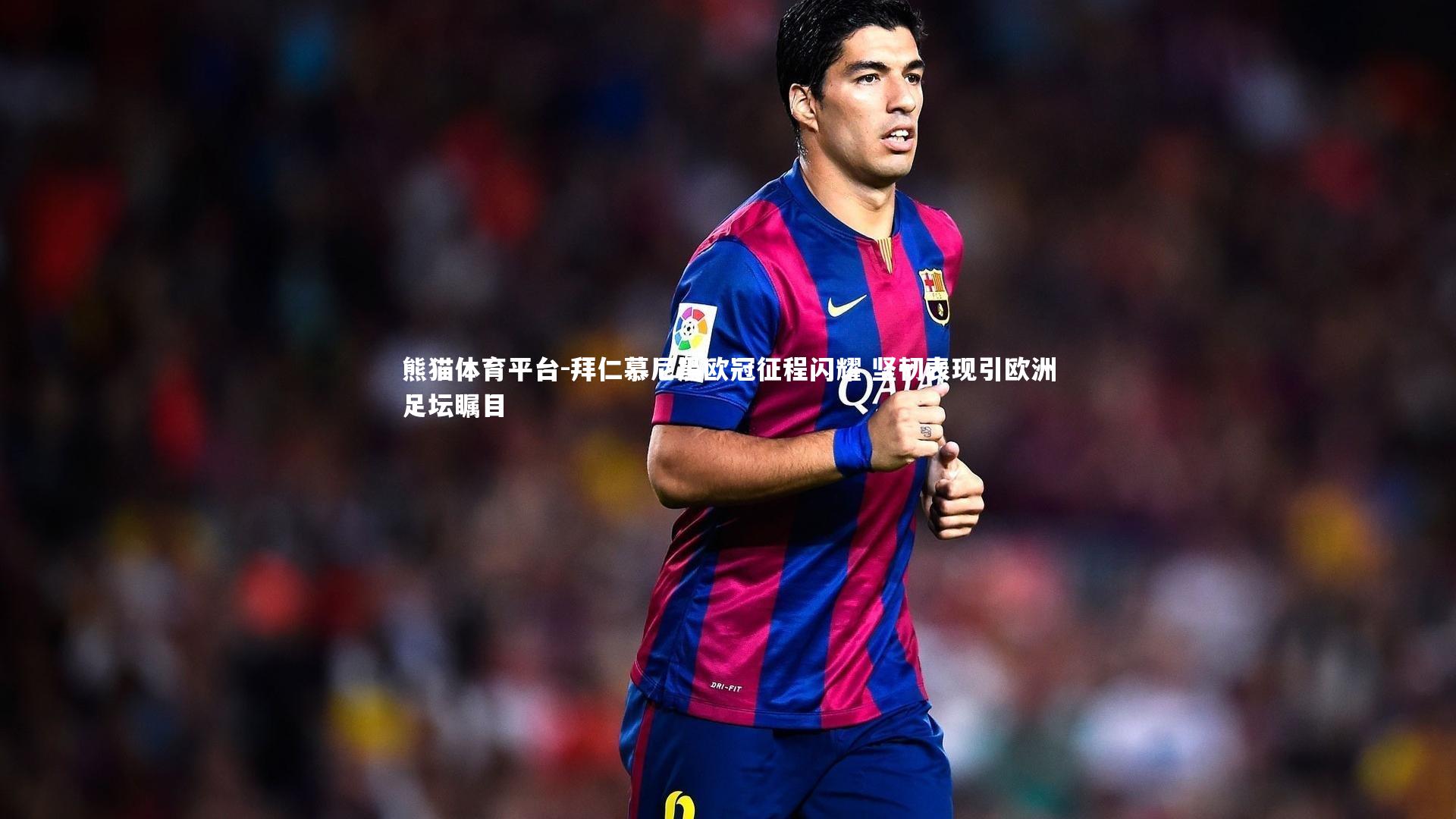 拜仁慕尼黑欧冠征程闪耀 坚韧表现引欧洲足坛瞩目