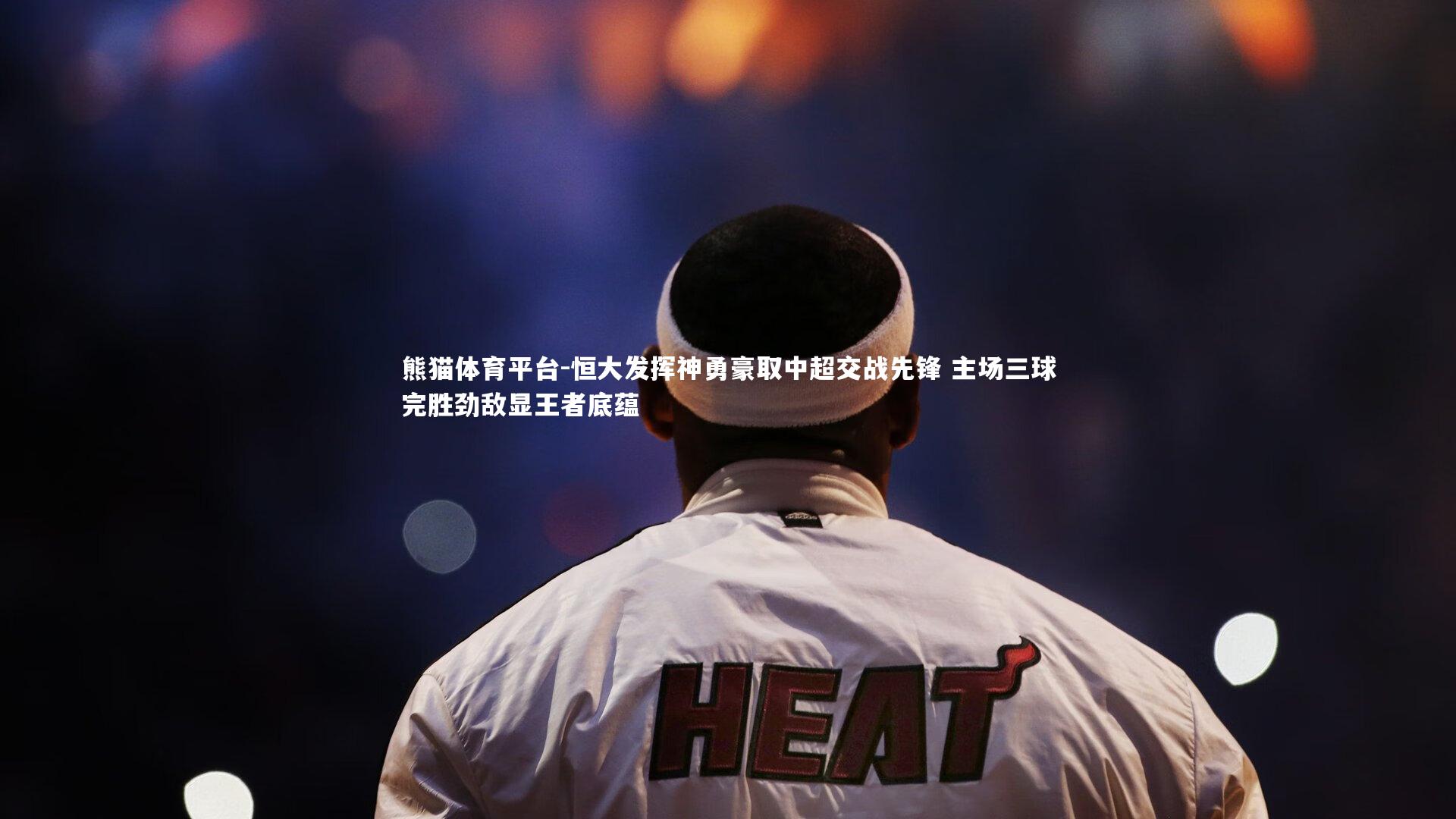 熊猫体育平台-恒大发挥神勇豪取中超交战先锋 主场三球完胜劲敌显王者底蕴