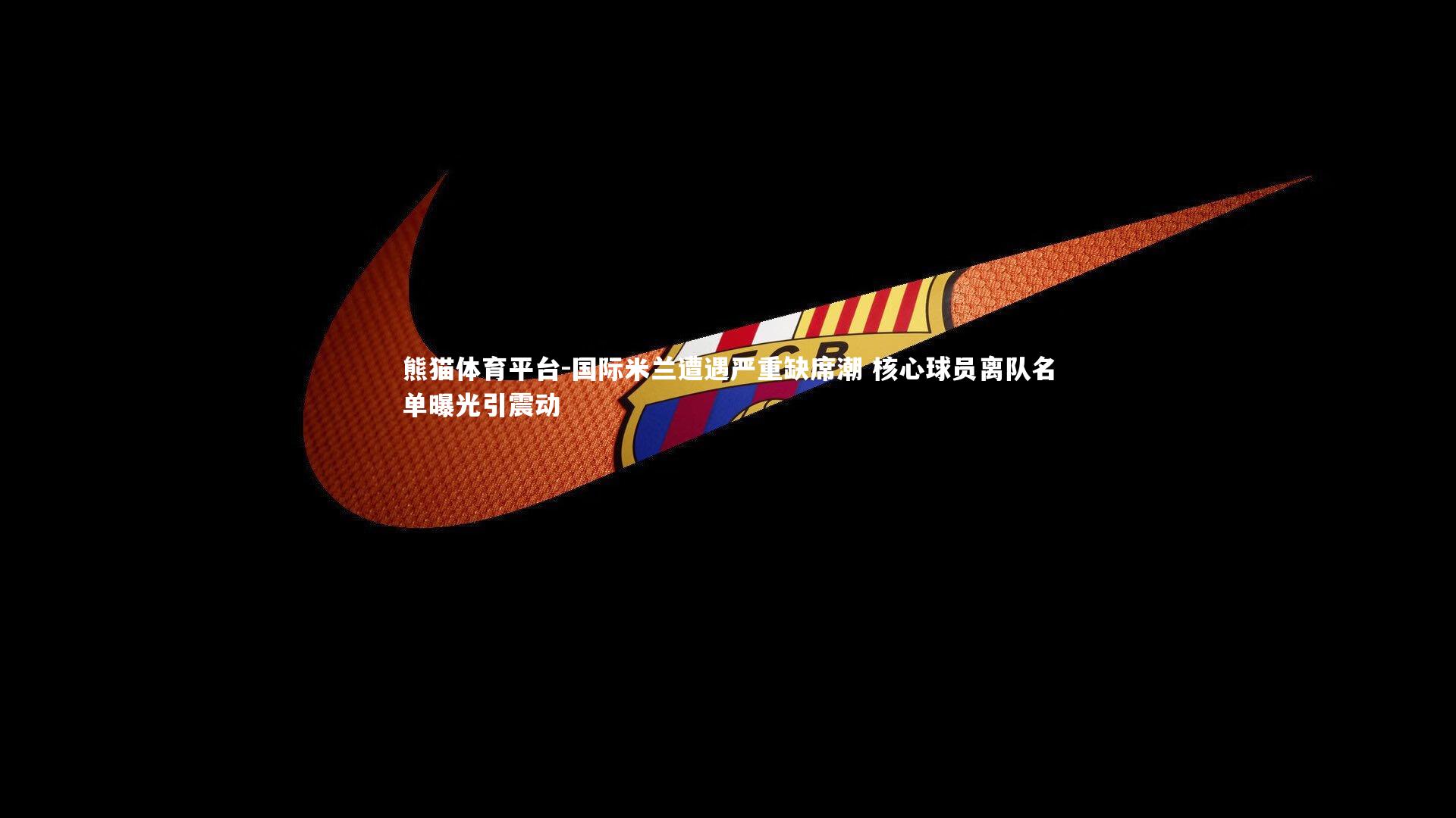 国际米兰遭遇严重缺席潮 核心球员离队名单曝光引震动