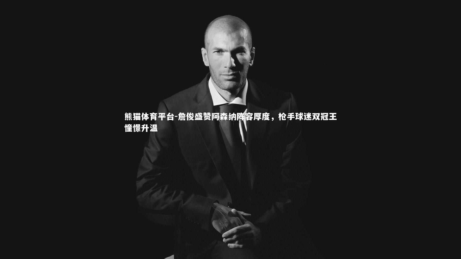 詹俊盛赞阿森纳阵容厚度,枪手球迷双冠王憧憬升温